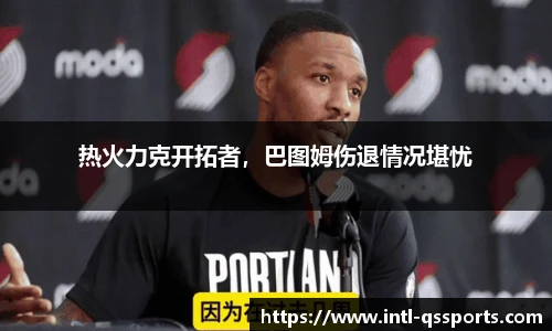 热火力克开拓者，巴图姆伤退情况堪忧