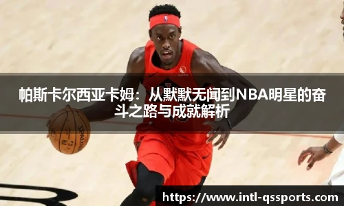 帕斯卡尔西亚卡姆：从默默无闻到NBA明星的奋斗之路与成就解析