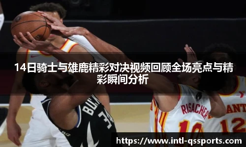 14日骑士与雄鹿精彩对决视频回顾全场亮点与精彩瞬间分析